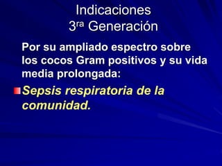 Indicaciones
3ra Generación
Por su ampliado espectro sobre
los cocos Gram positivos y su vida
media prolongada:
Sepsis respiratoria de la
comunidad.
 