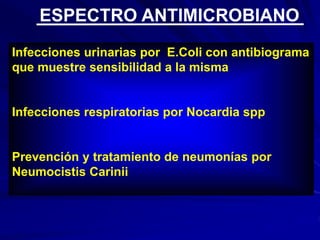 Infecciones urinarias por E.Coli con antibiograma
que muestre sensibilidad a la misma
Infecciones respiratorias por Nocardia spp
Prevención y tratamiento de neumonías por
Neumocistis Carinii
ESPECTRO ANTIMICROBIANO
 
