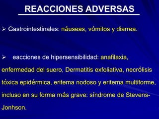  Gastrointestinales: náuseas, vómitos y diarrea.
 Reacciones de hipersensibilidad: anafilaxia,
enfermedad del suero, Dermatitis exfoliativa, necrólisis
tóxica epidérmica, eritema nodoso y eritema multiforme,
incluso en su forma más grave: síndrome de Stevens-
Jonhson.
REACCIONES ADVERSAS
 