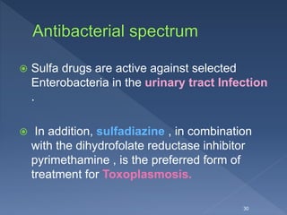  Sulfa drugs are active against selected
Enterobacteria in the urinary tract Infection
.
 In addition, sulfadiazine , in combination
with the dihydrofolate reductase inhibitor
pyrimethamine , is the preferred form of
treatment for Toxoplasmosis.
30
 