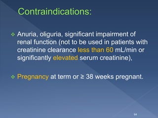  Anuria, oliguria, significant impairment of
renal function (not to be used in patients with
creatinine clearance less than 60 mL/min or
significantly elevated serum creatinine),
 Pregnancy at term or ≥ 38 weeks pregnant.
64
 