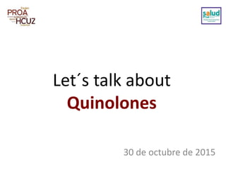 Let´s talk about
Quinolones
30 de octubre de 2015
 