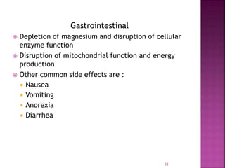33
Gastrointestinal
 Depletion of magnesium and disruption of cellular
enzyme function
 Disruption of mitochondrial function and energy
production
 Other common side effects are :
 Nausea
 Vomiting
 Anorexia
 Diarrhea
 