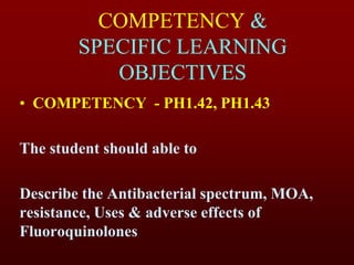 COMPETENCY &
SPECIFIC LEARNING
OBJECTIVES
• COMPETENCY - PH1.42, PH1.43
The student should able to
Describe the Antibacterial spectrum, MOA,
resistance, Uses & adverse effects of
Fluoroquinolones
 