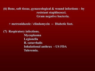 (6) Bone, soft tissue, gynaecological & wound infections – by
resistant staphlococci.
Gram negative bacteria.
+ metronidazole / clindamycin -- Diabetic foot.
(7) Respiratory infections.
Mycoplasma
Legionella
B. catarrhalis
Inhalational anthrax - US FDA
Tuleremia.
 
