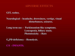 ADVERSE EFFECTS
GIT, rashes.
Neurological – headache, drowsiness, vertigo, visual
disturbances, seizures.
Long term use – Parkinsonism like symptoms.
Leucopenia, biliary stasis.
Phototoxicity - Rare
G6PD deficiency – Hemolysis.
C/I - INFANTS.
 