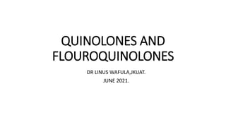 QUINOLONES AND
FLOUROQUINOLONES
DR LINUS WAFULA,JKUAT.
JUNE 2021.
 