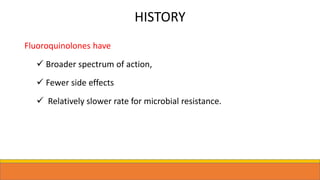 HISTORY
Fluoroquinolones have
 Broader spectrum of action,
 Fewer side effects
 Relatively slower rate for microbial resistance.
 