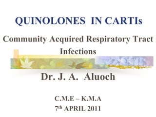 QUINOLONES  IN CARTIs Community Acquired Respiratory Tract Infections Dr. J. A.  Aluoch C.M.E – K.M.A  7th APRIL 2011  