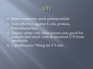  Most commonly used antimicrobials
 Very effective against E.coli, proteus,
Enterobacteriace
 Higher urine conc. than serum conc.good for
complicated renal cysts & recurrent UTI from
prostatitis
 Ciprofloxacin 750mg bd X 3 wks
 