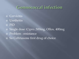  Cervicitis
 Urethritis
 PID
 Single dose :Cipro..500mg, Oflox. 400mg
 Problem : resistance
 So Ceftriaxone first drug of choice
 