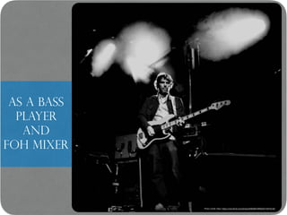 As a bass
player and
FOH mixer
Photo Credit: https: https://www.flickr.com/photos/95609644@N00/8143916126/
 