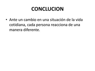 CONCLUCION
• Ante un cambio en una situación de la vida
  cotidiana, cada persona reacciona de una
  manera diferente.
 