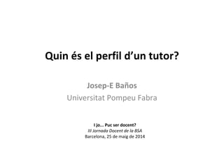 Quin és el perfil d’un tutor?
Josep-E Baños
Universitat Pompeu Fabra
I jo... Puc ser docent?
III Jornada Docent de la BSA
Barcelona, 25 de maig de 2014
 