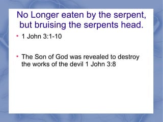 No Longer eaten by the serpent, but bruising the serpents head. 1 John 3:1-10 The Son of God was revealed to destroy the works of the devil 1 John 3:8 