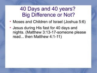 40 Days and 40 years?  Big Difference or Not? Moses and Children of Israel (Joshua 5:6) Jesus during His fast for 40 days and nights. (Matthew 3:13-17-someone please read... then Matthew 4:1-11) 