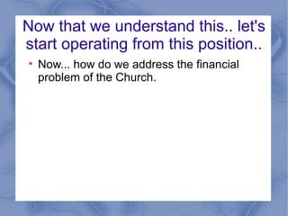 Now that we understand this.. let's start operating from this position.. Now... how do we address the financial problem of the Church. 