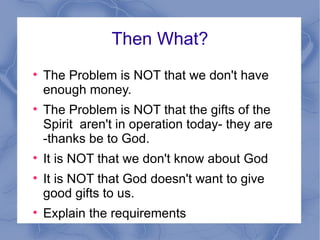 Then What? The Problem is NOT that we don't have enough money. The Problem is NOT that the gifts of the Spirit  aren't in operation today- they are -thanks be to God. It is NOT that we don't know about God It is NOT that God doesn't want to give good gifts to us. Explain the requirements 