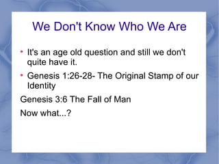 We Don't Know Who We Are It's an age old question and still we don't quite have it. Genesis 1:26-28- The Original Stamp of our Identity Genesis 3:6 The Fall of Man Now what...? 
