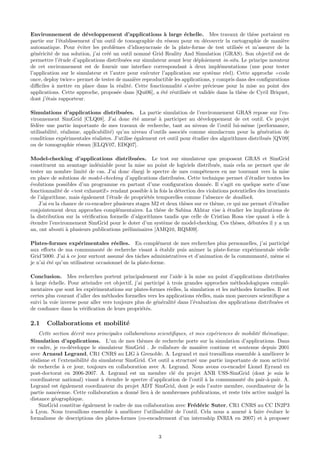 Environnement de d´veloppement d’applications ` large ´chelle. Mes travaux de th`se portaient en
                         e                                a        e                            e
partie sur l’´tablissement d’un outil de tomographie du r´seau pour en d´couvrir la cartographie de mani`re
             e                                              e               e                                e
automatique. Pour ´viter les probl`mes d’idiosyncrasie de la plate-forme de test utilis´e et m’assurer de la
                      e              e                                                    e
g´n´ricit´ de ma solution, j’ai cr´´ un outil nomm´ Grid Reality And Simulation (GRAS). Son objectif est de
  e e    e                        ee                 e
permettre l’´tude d’applications distribu´es sur simulateur avant leur d´ploiement in-situ. Le principe novateur
             e                            e                               e
de cet environnement est de fournir une interface correspondant ` deux impl´mentations (une pour tester
                                                                      a           e
l’application sur le simulateur et l’autre pour ex´cuter l’application sur syst`me r´el). Cette approche code
                                                   e                            e   e
once, deploy twice permet de tester de mani`re reproductible les applications, y compris dans des conﬁgurations
                                              e
diﬃciles ` mettre en place dans la r´alit´. Cette fonctionnalit´ s’av`re pr´cieuse pour la mise au point des
          a                             e e                      e      e     e
applications. Cette approche, propos´e dans [Qui06], a ´t´ r´utilis´e et valid´e dans la th`se de Cyril Briquet,
                                       e                 ee e       e          e            e
dont j’´tais rapporteur.
       e

Simulations d’applications distribu´es. La partie simulation de l’environnement GRAS repose sur l’en-
                                           e
vironnement SimGrid [CLQ08]. J’ai donc ´t´ amen´ ` participer au d´veloppement de cet outil. Ce projet
                                              ee       e a                 e
f´d`re une partie importante de mes travaux de recherche, tant au niveau de l’outil lui-mˆme (performance,
 e e                                                                                          e
utilisabilit´, r´alisme, applicabilit´) qu’au niveau d’outils associ´s comme simulacrum pour la g´n´ration de
            e e                      e                              e                                e e
conditions exp´rimentales r´alistes. J’utilise ´galement cet outil pour ´tudier des algorithmes distribu´s [QV09]
                 e           e                 e                        e                               e
ou de tomographie r´seau [ELQV07, EDQ07].
                      e

Model-checking d’applications distribu´es. Le test sur simulateur que proposent GRAS et SimGrid
                                               e
constituent un avantage ind´niable pour la mise au point de logiciels distribu´s, mais cela ne permet que de
                              e                                                  e
tester un nombre limit´ de cas. J’ai donc ´largi le spectre de mes comp´tences en me tournant vers la mise
                         e                   e                              e
en place de solutions de model-checking d’applications distribu´es. Cette technique permet d’´tudier toutes les
                                                                e                               e
´volutions possibles d’un programme en partant d’une conﬁguration donn´e. Il s’agit en quelque sorte d’une
e                                                                             e
fonctionnalit´ de test exhaustif rendant possible ` la fois la d´tection des violations potentielles des invariants
              e                                      a          e
de l’algorithme, mais ´galement l’´tude de propri´t´s temporelles comme l’absence de deadlock.
                       e           e               ee
    J’ai eu la chance de co-encadrer plusieurs stages M2 et deux th`ses sur ce th`me, ce qui me permet d’´tudier
                                                                   e             e                          e
conjointement deux approches compl´mentaires. La th`se de Sabina Akhtar vise ` ´tudier les implications de
                                       e                e                            ae
la distribution sur la v´riﬁcation formelle d’algorithmes tandis que celle de Cristian Rosa vise quant ` elle `
                         e                                                                                 a      a
´tendre l’environnement SimGrid pour le doter d’un syst`me de model-checking. Ces th`ses, d´but´es il y a un
e                                                         e                               e      e e
an, ont abouti ` plusieurs publications pr´liminaires [AMQ10, RQM09].
                 a                         e

Plates-formes exp´rimentales r´elles. En compl´ment de mes recherches plus personnelles, j’ai particip´
                      e              e                   e                                                 e
aux eﬀorts de ma communaut´ de recherche visant ` ´tablir puis animer la plate-forme exp´rimentale r´elle
                                 e                      a e                                  e         e
Grid’5000. J’ai a ce jour surtout assum´ des tˆches administratives et d’animation de la communaut´, mˆme si
                `                        e      a                                                 e e
je n’ai ´t´ qu’un utilisateur occasionnel de la plate-forme.
        ee

Conclusion. Mes recherches portent principalement sur l’aide ` la mise au point d’applications distribu´es
                                                                     a                                          e
a
` large ´chelle. Pour atteindre cet objectif, j’ai particip´ ` trois grandes approches m´thodologiques compl´-
         e                                                 e a                            e                       e
mentaires que sont les exp´rimentations sur plates-formes r´elles, la simulation et les m´thodes formelles. Il est
                            e                                 e                           e
certes plus courant d’aller des m´thodes formelles vers les applications r´elles, mais mon parcours scientiﬁque a
                                  e                                        e
suivi la voie inverse pour aller vers toujours plus de g´n´ralit´ dans l’´valuation des applications distribu´es et
                                                        e e     e        e                                   e
de conﬁance dans la v´riﬁcation de leurs propri´t´s.
                       e                          ee

2.1    Collaborations et mobilit´
                                e
    Cette section d´crit mes principales collaborations scientiﬁques, et mes exp´riences de mobilit´ th´matique.
                    e                                                           e                  e e
Simulation d’applications. L’un de mes th`mes de recherche porte sur la simulation d’applications. Dans
                                                 e
ce cadre, je co-d´veloppe le simulateur SimGrid . Je collabore de mani`re continue et soutenue depuis 2001
                  e                                                        e
avec Arnaud Legrand, CR1 CNRS au LIG a Grenoble. A. Legrand et moi travaillons ensemble ` am´liorer le
                                               `                                                   a     e
r´alisme et l’extensibilit´ du simulateur SimGrid. Cet outil a structur´ une partie importante de mon activit´
 e                        e                                              e                                     e
de recherche ` ce jour, toujours en collaboration avec A. Legrand. Nous avons co-encadr´ Lionel Eyraud en
                a                                                                           e
post-doctorat en 2006-2007. A. Legrand est un membre cl´ du projet ANR USS-SimGrid (dont je suis le
                                                               e
coordinateur national) visant ` ´tendre le spectre d’application de l’outil ` la communaut´ du pair-`-pair. A.
                                ae                                           a              e          a
Legrand est ´galement coordinateur du projet ADT SimGrid, dont je suis l’autre membre, coordinateur de la
               e
partie nanc´enne. Cette collaboration a donn´ lieu ` de nombreuses publications, et reste tr`s active malgr´ la
             e                                 e     a                                        e              e
distance g´ographique.
           e
    SimGrid constitue ´galement le cadre de ma collaboration avec Fr´d´ric Suter, CR1 CNRS au CC IN2P3
                        e                                               e e
a
` Lyon. Nous travaillons ensemble ` am´liorer l’utilisabilit´ de l’outil. Cela nous a amen´ ` faire ´voluer le
                                      a    e                  e                              e a       e
formalisme de descriptions des plates-formes (co-encadrement d’un internship INRIA en 2007) et ` proposer
                                                                                                      a


                                                        3
 