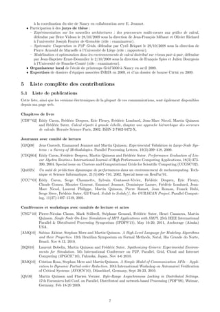 a
        ` la coordination du site de Nancy en collaboration avec E. Jeannot.
    • Participation ` des jurys de th`se :
                     a                 e
      – Exp´rimentation sur les nouvelles architectures : des processeurs multi-coeurs aux grilles de calcul,
            e
        d´fendue par Brice Videau le 28/10/2009 sous la direction de Jean-Fran¸ois M´haut et Olivier Richard
          e                                                                      c      e
        a
        ` l’universit´ Joseph Fourier de Grenoble (rˆle : examinateur).
                     e                              o
      – Systematic Cooperation in P2P Grids, d´fendue par Cyril Briquet le 29/10/2008 sous la direction de
                                                  e
        Pierre Arnould de Marneﬀe ` l’Universit´ de Li`ge (rˆle : rapporteur).
                                     a           e      e     o
      – Mod´lisation et optimisation dans les environnements de calcul distribu´ sur r´seau pair-`-pair, d´fendue
             e                                                                 e      e          a        e
        par Jean-Baptiste Ernst-Desmulier le 2/10/2008 sous la direction de Fran¸ois Spies et Julien Bourgeois
                                                                                   c
        a
        ` l’Universit´ de Franche-Comt´ (rˆle : examinateur).
                      e                 e o
    • Organisateur local de l’´cole de printemps Grid’5000 ` Nancy en avril 2009.
                                e                              a
    • Expertises de dossiers d’´quipes associ´es INRIA en 2009, et d’un dossier de bourse Cifre en 2009.
                                e              e


5     Liste compl`te des contributions
                 e
5.1    Liste de publications
Cette liste, ainsi que les versions ´lectroniques de la plupart de ces communications, sont ´galement disponibles
                                    e                                                       e
depuis ma page web.

Chapitres de livre
[CDF+ 02] Eddy Caron, Fr´d´ric Desprez, Eric Fleury, Fr´d´ric Lombard, Jean-Marc Nicod, Martin Quinson
                          e e                            e e
          and Fr´d´ric Suter. Calcul r´parti ` grande ´chelle, chapter une approche hi´rarchique des serveurs
                 e e                  e      a        e                               e
          de calculs. Herm`s Science Paris, 2002. ISBN 2-7462-0472-X.
                          e

Journaux avec comit´ de lecture
                   e
[GJQ09]    Jens Gustedt, Emmanuel Jeannot and Martin Quinson. Experimental Validation in Large-Scale Sys-
           tems : a Survey of Methodologies. Parallel Processing Letters, 19(3):399–418, 2009.
[CDQS04] Eddy Caron, Fr´d´ric Desprez, Martin Quinson and Fr´d´ric Suter. Performance Evaluation of Lin-
                         e e                                    e e
         ear Algebra Routines. International Journal of High Performance Computing Applications, 18(3):373-
         390, 2004. Special issue on Clusters and Computational Grids for Scientiﬁc Computing (CCGSC’02).
[Qui02b]   Un outil de pr´diction dynamique de performances dans un environnement de metacomputing. Tech-
                         e
           nique et Science Informatique, 21(5):685–710, 2002. Special issue on RenPar’01.
[CCC+ 01] Eddy Caron, Serge Chaumette, Sylvain Contassot-Vivier, Fr´d´ric Desprez, Eric Fleury,
                                                                              e e
          Claude Gomez, Maurice Goursat, Emanuel Jeannot, Dominique Lazure, Fr´d´ric Lombard, Jean-
                                                                                    e e
          Marc Nicod, Laurent Philippe, Martin Quinson, Pierre Ramet, Jean Roman, Franck Rubi,
          Serge Steer, Fr´d´ric Suter, Gil Utard. Scilab to Scilab//, the OURAGAN Project. Parallel Comput-
                         e e
          ing, 11(27):1497–1519, 2001.

Conf´rences et workshops avec comit´s de lecture et actes
    e                              e
[CSG+ 10] Pierre-Nicolas Clauss, Mark Stillwell, St´phane Genaud, Fr´d´ric Suter, Henri Casanova, Martin
                                                   e                e e
          Quinson. Single Node On-Line Simulation of MPI Applications with SMPI. 25th IEEE International
          Parallel & Distributed Processing Symposium (IPDPS’11), May 16-20, 2011, Anchorage (Alaska)
          USA.
[AMQ10] Sabina Akhtar, Stephan Merz and Martin Quinson. A High-Level Language for Modeling Algorithms
        and their Properties. 13th Brazilian Symposium on Formal Methods, Natal, Rio Grande do Norte,
        Brazil, Nov 8-12, 2010.
[BQS10]    Laurent Bobelin, Martin Quinson and Fr´d´ric Suter. Synthesizing Generic Experimental Environ-
                                                  e e
           ments for Simulation. 5th International Conference on P2P, Parallel, Grid, Cloud and Internet
           Computing (3PGCIC’10), Fukuoka, Japan, Nov 4-6 2010.
[RMQ10] Cristian Rosa, Stephan Merz and Martin Quinson. A Simple Model of Communication APIs – Appli-
        cation to Dynamic Partial-order Reduction. 10th International Workshop on Automated Veriﬁcation
        of Critical Systems (AVOCS’10), D¨sseldorf, Germany, Sept 20-23, 2010.
                                          u
[QV09]     Martin Quinson and Flavien Vernier. Byte-Range Asynchronous Locking in Distributed Settings.
           17th Euromicro Intl Conf. on Parallel, Distributed and network-based Processing (PDP’09), Weimar,
           Germany, Feb 18-20 2009.



                                                        7
 