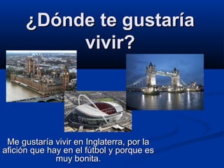 ¿Dónde te gustaría
vivir?
Me gustaría vivir en Inglaterra, por la
afición que hay en el fútbol y porque es
muy bonita.