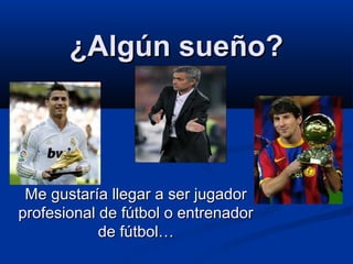 ¿Algún sueño?
Me gustaría llegar a ser jugador
profesional de fútbol o entrenador
de fútbol…