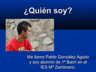¿Quién soy?




Me llamo Pablo González Agudo
 y soy alumno de 1º Bach en el
       IES Mª Zambrano.
 