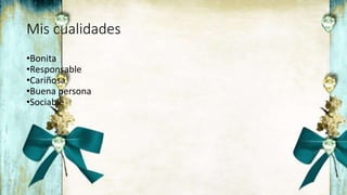 Mis cualidades
•Bonita
•Responsable
•Cariñosa
•Buena persona
•Sociable
 