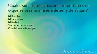 ¿Cuáles son los principios mas importantes en
lo que se basa mi manera de ser y de actuar?
•Mi familia
•Mis estudios
•Mi trabajo
•Ser honesta siempre
•Convivir con mis amigos
 