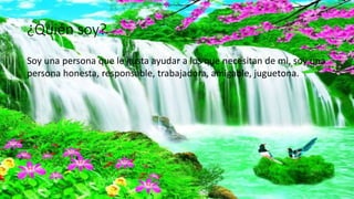¿Quién soy?
Soy una persona que le gusta ayudar a los que necesitan de mi, soy una
persona honesta, responsable, trabajadora, amigable, juguetona.
 
