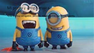 Mi prima y amiga Jessica
•Ella es muy amigable, penosa, responsable, cariñosa, atenta.
 