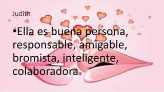 Judith
•Ella es buena persona,
responsable, amigable,
bromista, inteligente,
colaboradora.
 
