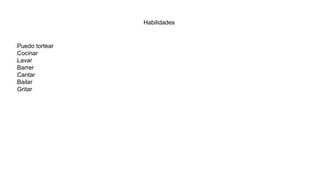 Habilidades
Puedo tortear
Cocinar
Lavar
Barrer
Cantar
Bailar
Gritar
 