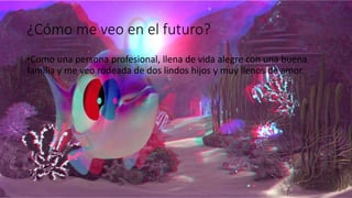 ¿Cómo me veo en el futuro?
•Como una persona profesional, llena de vida alegre con una buena
familia y me veo rodeada de dos lindos hijos y muy llenos de amor.
 