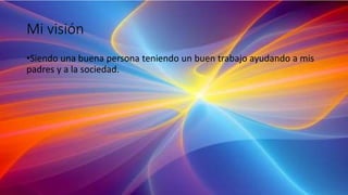 Mi visión
•Siendo una buena persona teniendo un buen trabajo ayudando a mis
padres y a la sociedad.
 