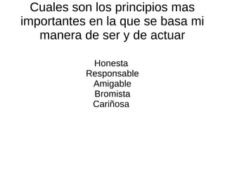 Cuales son los principios mas
importantes en la que se basa mi
manera de ser y de actuar
Honesta
Responsable
Amigable
Bromista
Cariñosa
 