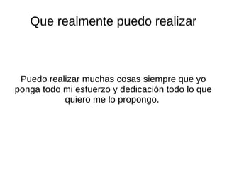 Que realmente puedo realizar
Puedo realizar muchas cosas siempre que yo
ponga todo mi esfuerzo y dedicación todo lo que
quiero me lo propongo.
 