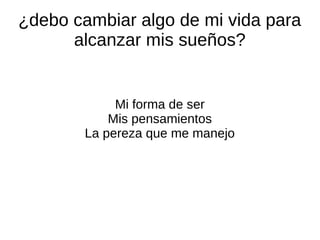¿debo cambiar algo de mi vida para
alcanzar mis sueños?
Mi forma de ser
Mis pensamientos
La pereza que me manejo
 