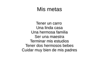 Mis metas
Tener un carro
Una linda casa
Una hermosa familia
Ser una maestra
Terminar mis estudios
Tener dos hermosos bebes
Cuidar muy bien de mis padres
 