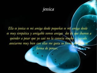 jessica
Ella es jessica es mi amiga desde pequeñas es mi amiga desde
es muy simpática y amigable somos amigas des de que íbamos a
quinder a pesar que yo casi no la conocía mucho e logrado
asociarme muy bien con ellas me gusta su forma de ser y su
forma de pensar.
 