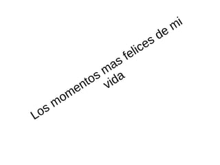 Los momentos mas felices de mi
vida
 