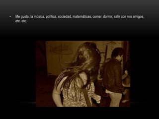 •   Me gusta, la música, política, sociedad, matemáticas, comer, dormir, salir con mis amigos,
    etc. etc.
 