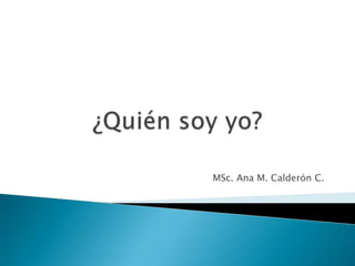 ¿Quién soy yo? MSc. Ana M. Calderón C. 