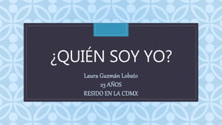 C¿QUIÉN SOY YO?
Laura Guzmán Lobato
23 AÑOS
RESIDO EN LA CDMX
 