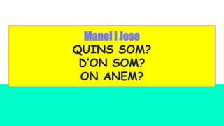 Manel i Jose
QUINS SOM?
D’ON SOM?
ON ANEM?
 