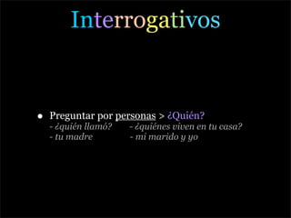 Interrogativos


•   Preguntar por personas > ¿Quién?
    - ¿quién llamó?   - ¿quiénes viven en tu casa?
    - tu madre        - mi marido y yo
 