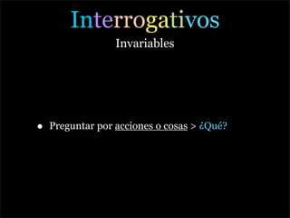 Interrogativos
                  Invariables




•   Preguntar por acciones o cosas > ¿Qué?
 