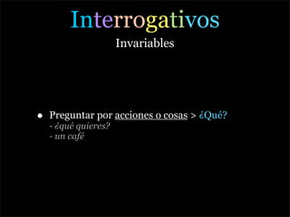 Interrogativos
                      Invariables




•   Preguntar por acciones o cosas > ¿Qué?
    - ¿qué quieres?
    - un café
 