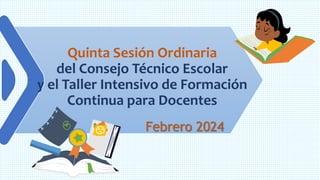 Quinta Sesión Ordinaria
del Consejo Técnico Escolar
y el Taller Intensivo de Formación
Continua para Docentes
Febrero 2024
 